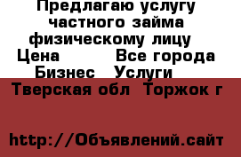 Предлагаю услугу частного займа физическому лицу › Цена ­ 940 - Все города Бизнес » Услуги   . Тверская обл.,Торжок г.